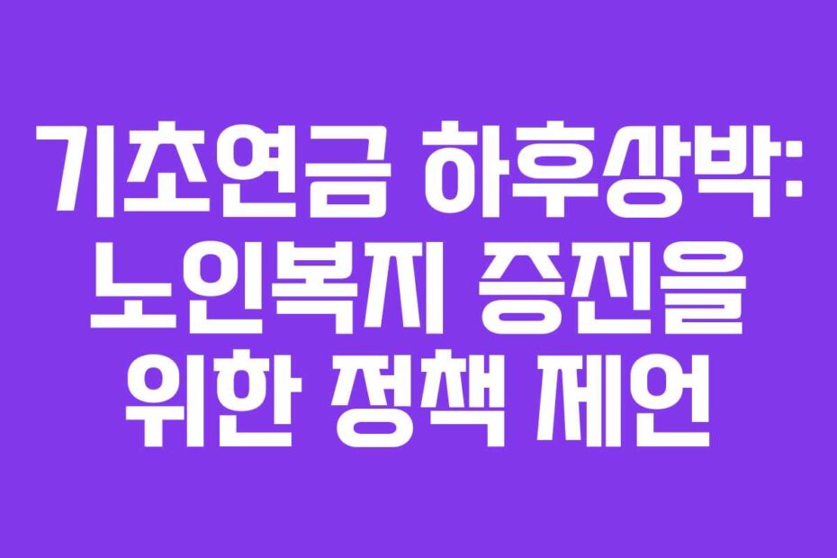기초연금 하후상박: 노인복지 증진을 위한 정책 제언