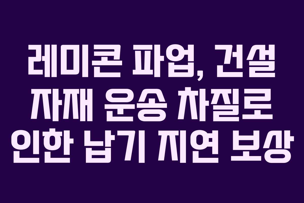 레미콘 파업, 건설 자재 운송 차질로 인한 납기 지연 보상
