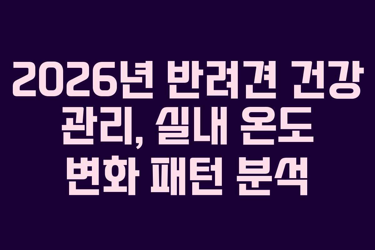 2026년 반려견 건강 관리, 실내 온도 변화 패턴 분석