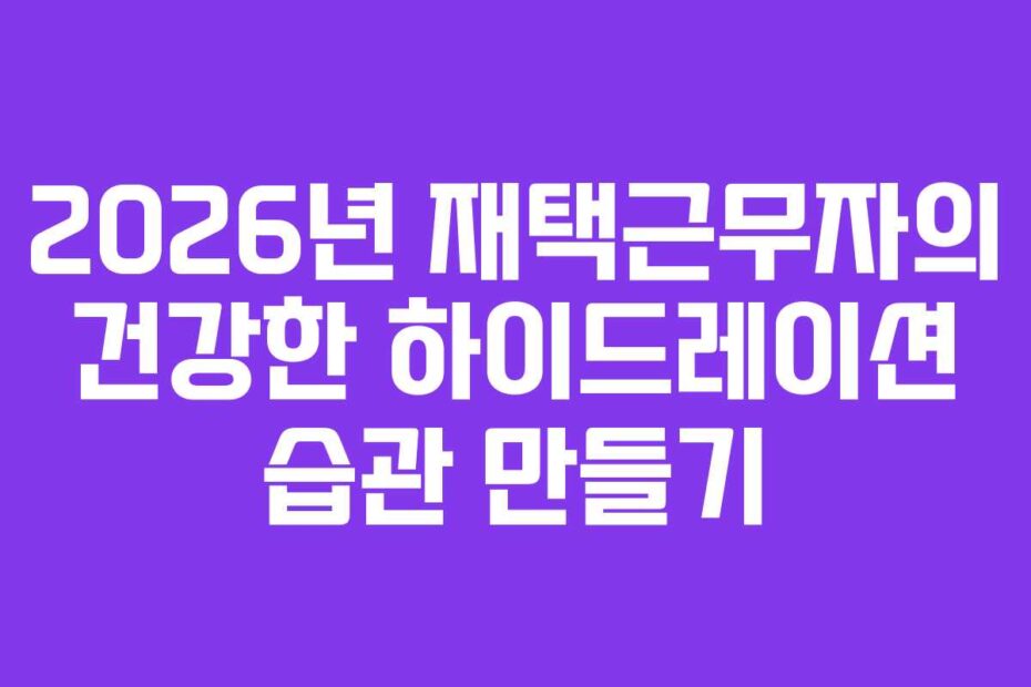 2026년 재택근무자의 건강한 하이드레이션 습관 만들기