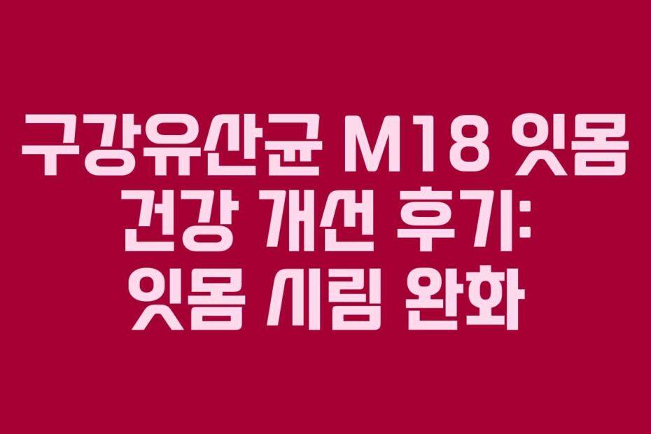 구강유산균 M18 잇몸 건강 개선 후기: 잇몸 시림 완화